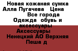 Новая кожаная сумка Алла Пугачева › Цена ­ 7 000 - Все города Одежда, обувь и аксессуары » Аксессуары   . Ненецкий АО,Верхняя Пеша д.